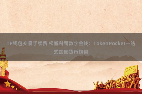 TP钱包交易手续费 松懈科罚数字金钱：TokenPocket一站式加密货币钱包