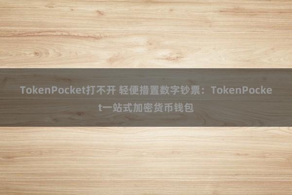 TokenPocket打不开 轻便措置数字钞票：TokenPocket一站式加密货币钱包