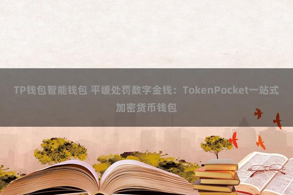 TP钱包智能钱包 平缓处罚数字金钱：TokenPocket一站式加密货币钱包