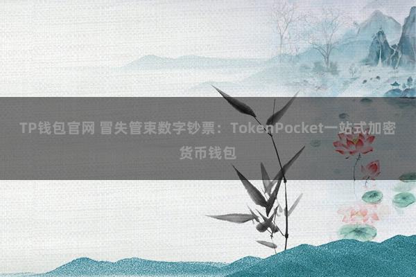 TP钱包官网 冒失管束数字钞票：TokenPocket一站式加密货币钱包